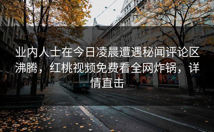 业内人士在今日凌晨遭遇秘闻评论区沸腾，红桃视频免费看全网炸锅，详情直击