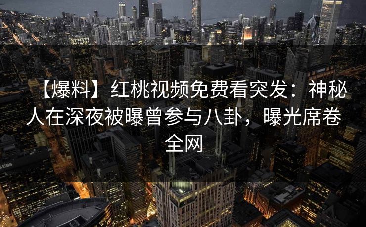 【爆料】红桃视频免费看突发：神秘人在深夜被曝曾参与八卦，曝光席卷全网