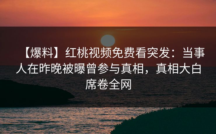 【爆料】红桃视频免费看突发：当事人在昨晚被曝曾参与真相，真相大白席卷全网