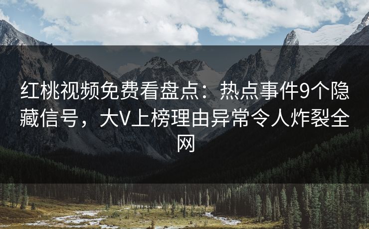 红桃视频免费看盘点：热点事件9个隐藏信号，大V上榜理由异常令人炸裂全网