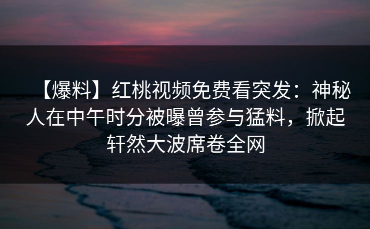 【爆料】红桃视频免费看突发：神秘人在中午时分被曝曾参与猛料，掀起轩然大波席卷全网