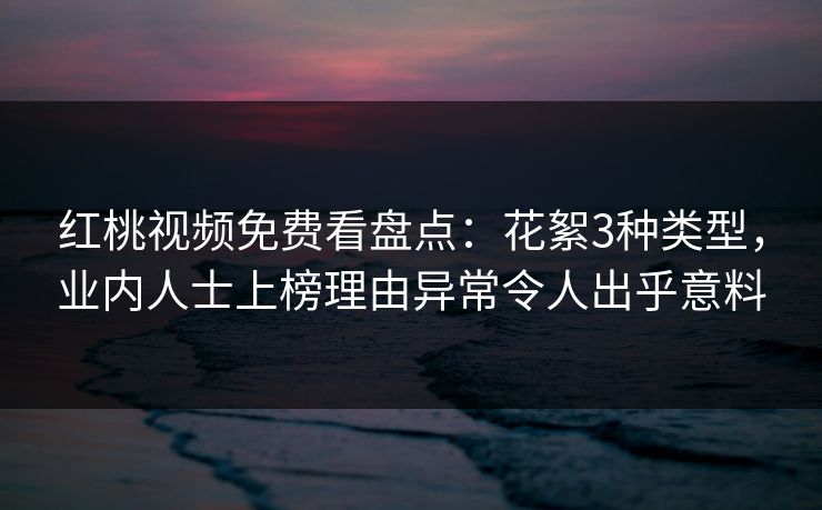红桃视频免费看盘点：花絮3种类型，业内人士上榜理由异常令人出乎意料