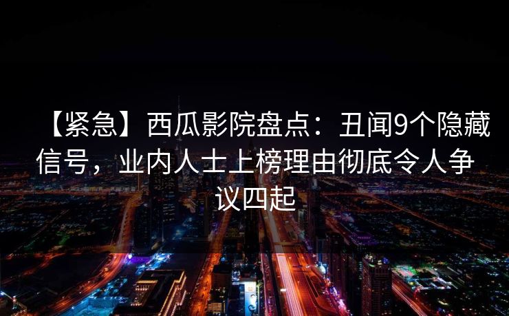 【紧急】西瓜影院盘点：丑闻9个隐藏信号，业内人士上榜理由彻底令人争议四起