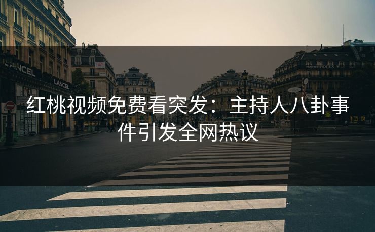 红桃视频免费看突发：主持人八卦事件引发全网热议