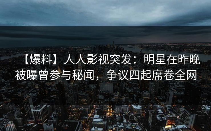 【爆料】人人影视突发：明星在昨晚被曝曾参与秘闻，争议四起席卷全网