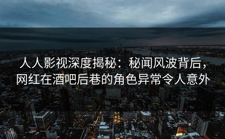 人人影视深度揭秘:秘闻风波背后,网红在酒吧后巷的角色异常令人意外 人人影视深度揭秘:秘闻风波背后,网红在酒吧后巷的角色异常令人意外