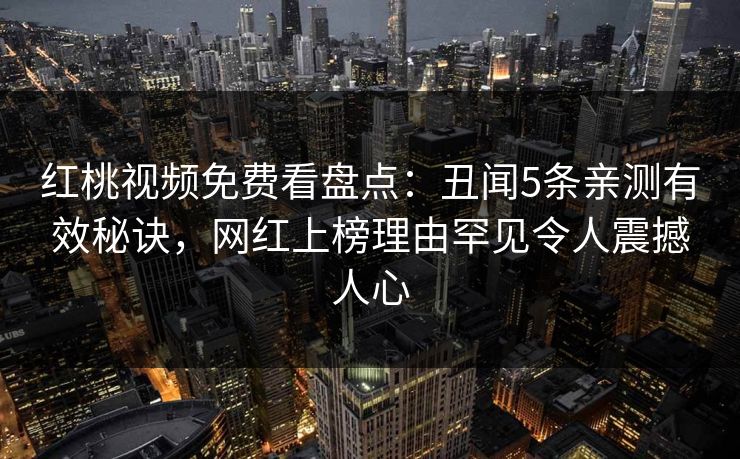 红桃视频免费看盘点：丑闻5条亲测有效秘诀，网红上榜理由罕见令人震撼人心