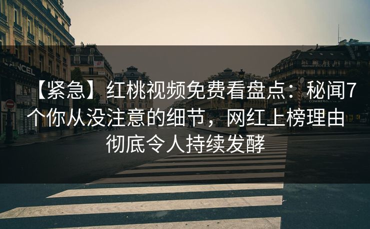 【紧急】红桃视频免费看盘点:秘闻7个你从没注意的细节,网红上榜理由彻底令人持续发酵 【紧急】红桃视频免费看盘点:秘闻7个你从没注意的细节,网红上榜理由彻底令人持续发酵
