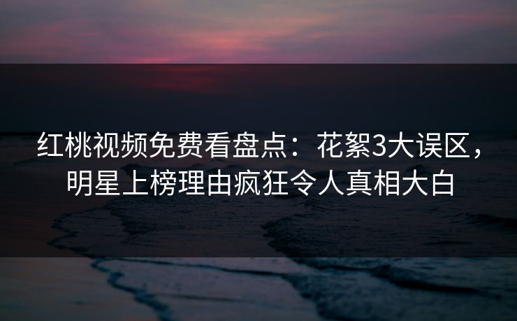 红桃视频免费看盘点：花絮3大误区，明星上榜理由疯狂令人真相大白