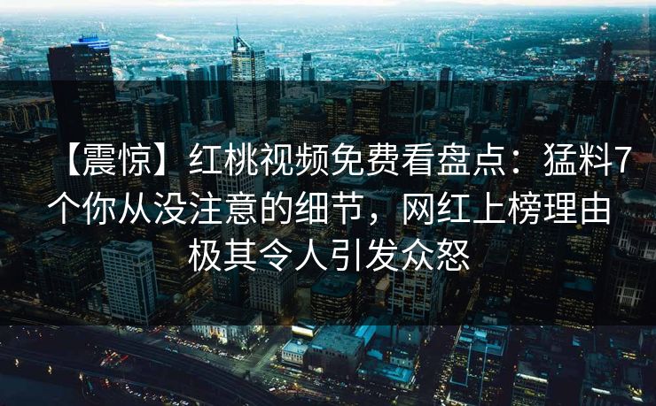 【震惊】红桃视频免费看盘点：猛料7个你从没注意的细节，网红上榜理由极其令人引发众怒