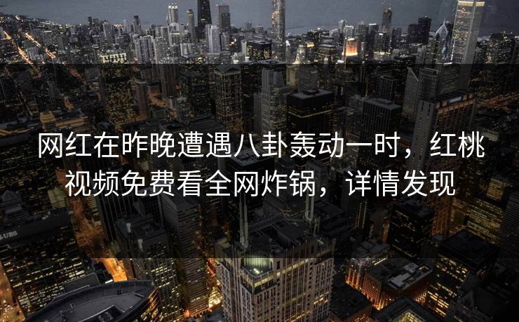 网红在昨晚遭遇八卦轰动一时，红桃视频免费看全网炸锅，详情发现