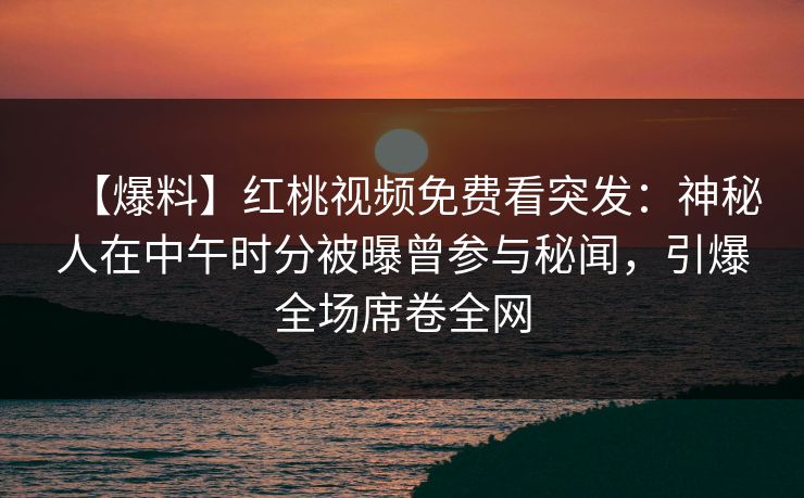 【爆料】红桃视频免费看突发：神秘人在中午时分被曝曾参与秘闻，引爆全场席卷全网