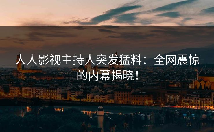 人人影视主持人突发猛料：全网震惊的内幕揭晓！