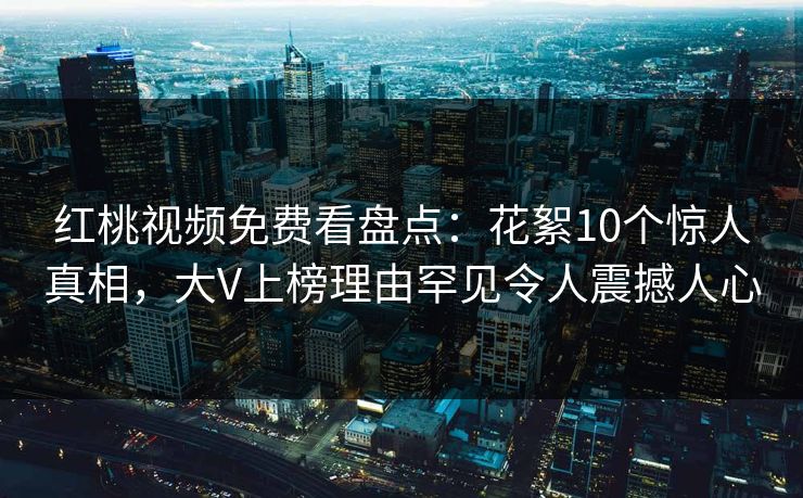 红桃视频免费看盘点：花絮10个惊人真相，大V上榜理由罕见令人震撼人心