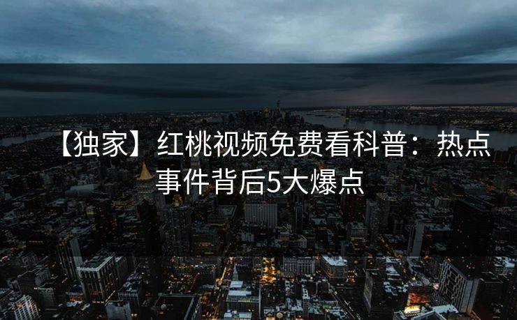 【独家】红桃视频免费看科普：热点事件背后5大爆点