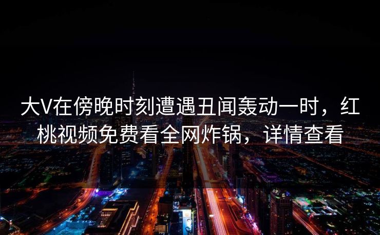大V在傍晚时刻遭遇丑闻轰动一时，红桃视频免费看全网炸锅，详情查看