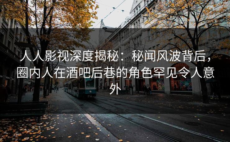 人人影视深度揭秘：秘闻风波背后，圈内人在酒吧后巷的角色罕见令人意外