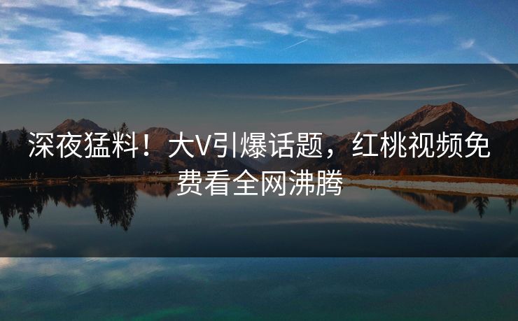 深夜猛料!大V引爆话题,红桃视频免费看全网沸腾 深夜猛料!大V引爆话题,红桃视频免费看全网沸腾