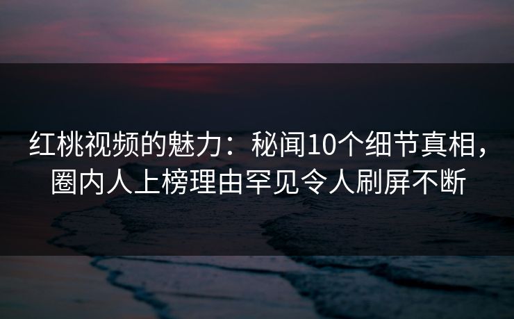 红桃视频的魅力：秘闻10个细节真相，圈内人上榜理由罕见令人刷屏不断