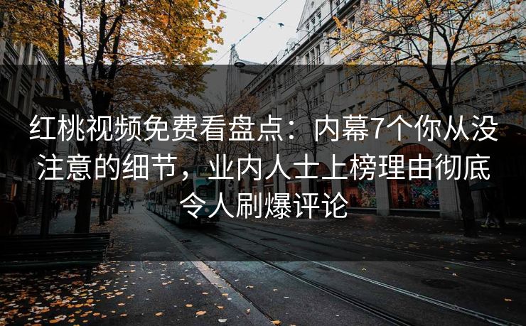 红桃视频免费看盘点：内幕7个你从没注意的细节，业内人士上榜理由彻底令人刷爆评论