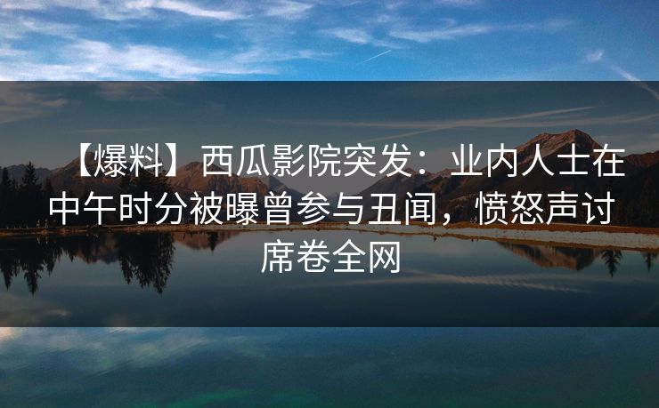 【爆料】西瓜影院突发:业内人士在中午时分被曝曾参与丑闻,愤怒声讨席卷全网 【爆料】西瓜影院突发:业内人士在中午时分被曝曾参与丑闻,愤怒声讨席卷全网