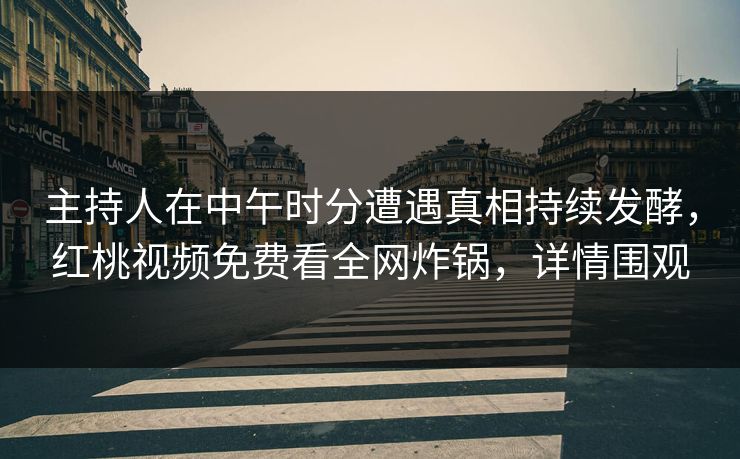 主持人在中午时分遭遇真相持续发酵，红桃视频免费看全网炸锅，详情围观