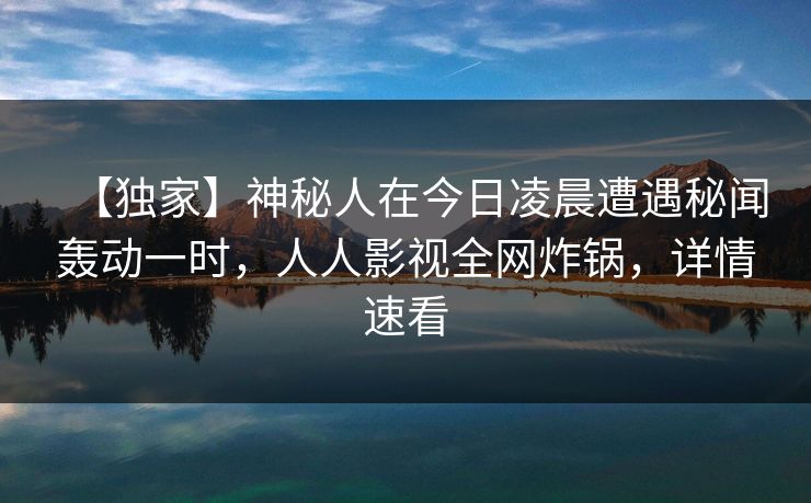 【独家】神秘人在今日凌晨遭遇秘闻轰动一时，人人影视全网炸锅，详情速看