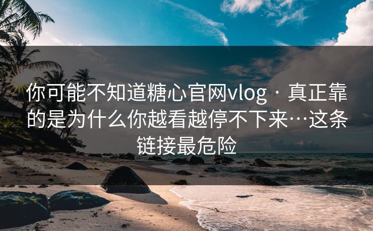 你可能不知道糖心官网vlog · 真正靠的是为什么你越看越停不下来…这条链接最危险