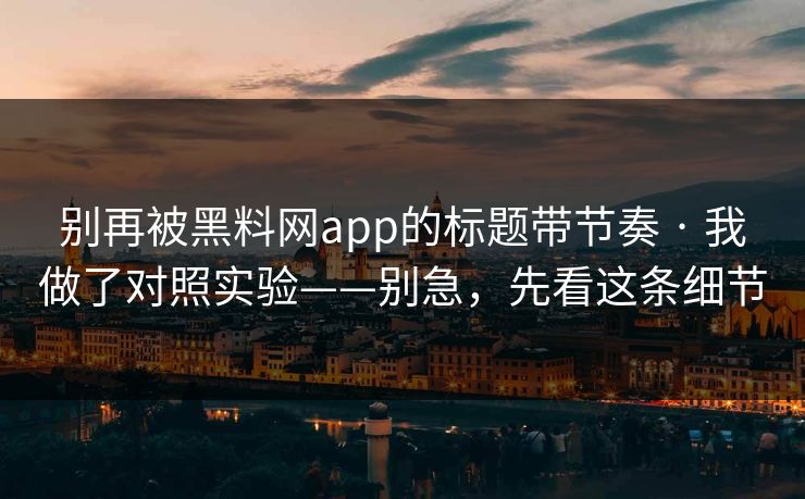 别再被黑料网app的标题带节奏 · 我做了对照实验——别急，先看这条细节