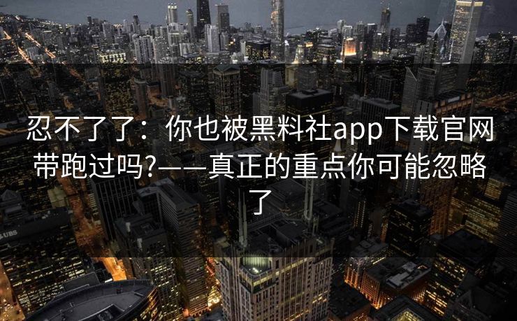 忍不了了:你也被黑料社app下载官网带跑过吗?——真正的重点你可能忽略了 忍不了了:你也被黑料社app下载官网带跑过吗?——真正的重点你可能忽略了