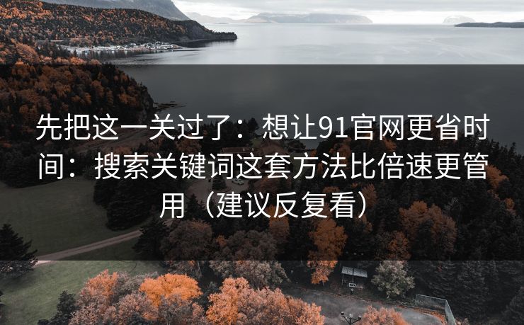 先把这一关过了：想让91官网更省时间：搜索关键词这套方法比倍速更管用（建议反复看）