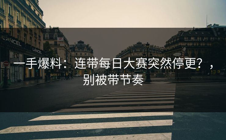 一手爆料：连带每日大赛突然停更？，别被带节奏