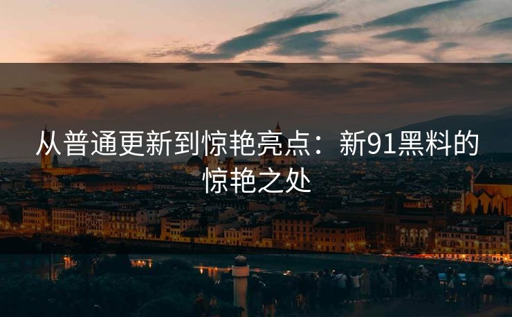从普通更新到惊艳亮点：新91黑料的惊艳之处